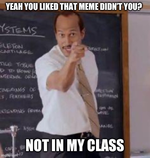 Substitute Teacher(You Done Messed Up A A Ron) | YEAH YOU LIKED THAT MEME DIDN’T YOU? NOT IN MY CLASS | image tagged in substitute teacher you done messed up a a ron | made w/ Imgflip meme maker