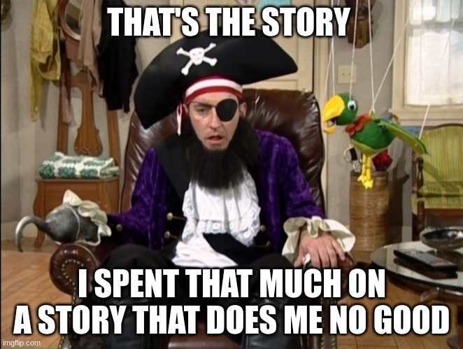 That's it!? That's the lost episode!? | THAT'S THE STORY; I SPENT THAT MUCH ON A STORY THAT DOES ME NO GOOD | image tagged in that's it that's the lost episode | made w/ Imgflip meme maker