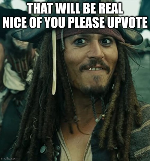 JACK SPARROW OH THAT'S NICE | THAT WILL BE REAL NICE OF YOU PLEASE UPVOTE | image tagged in jack sparrow oh that's nice | made w/ Imgflip meme maker