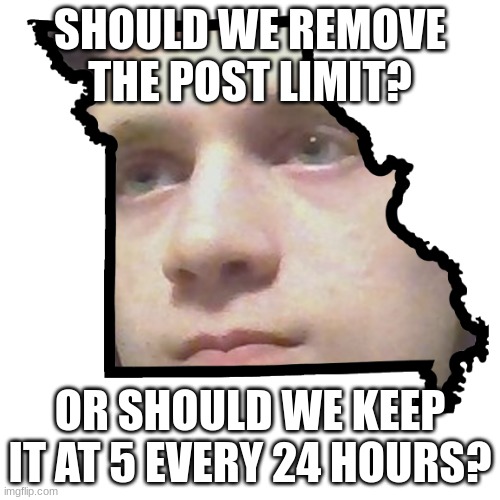 Corrupt IRL please end my Missouri | SHOULD WE REMOVE THE POST LIMIT? OR SHOULD WE KEEP IT AT 5 EVERY 24 HOURS? | image tagged in corrupt irl please end my missouri | made w/ Imgflip meme maker