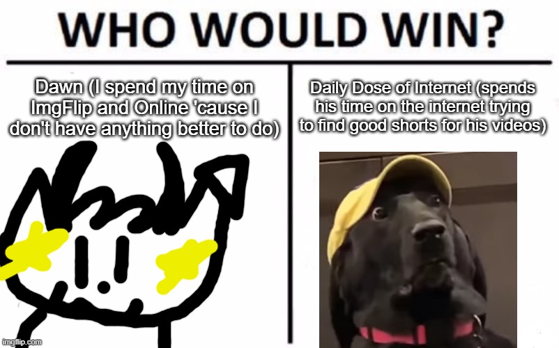 YouTuber battles pt. 7 (I couldn't find a pic of Daily Dose of Internet, and I can't draw myself so I just draw my oc) | Daily Dose of Internet (spends his time on the internet trying to find good shorts for his videos); Dawn (I spend my time on ImgFlip and Online 'cause I don't have anything better to do) | image tagged in memes,who would win,youtubers,daily does of internet | made w/ Imgflip meme maker