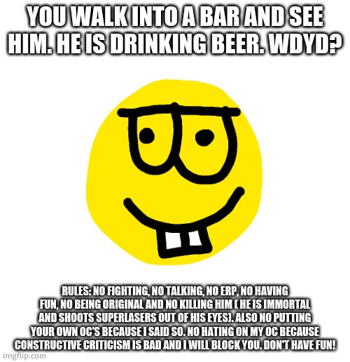 Badly drawn nerd | YOU WALK INTO A BAR AND SEE HIM. HE IS DRINKING BEER. WDYD? RULES: NO FIGHTING, NO TALKING, NO ERP, NO HAVING FUN, NO BEING ORIGINAL AND NO  | image tagged in badly drawn nerd | made w/ Imgflip meme maker