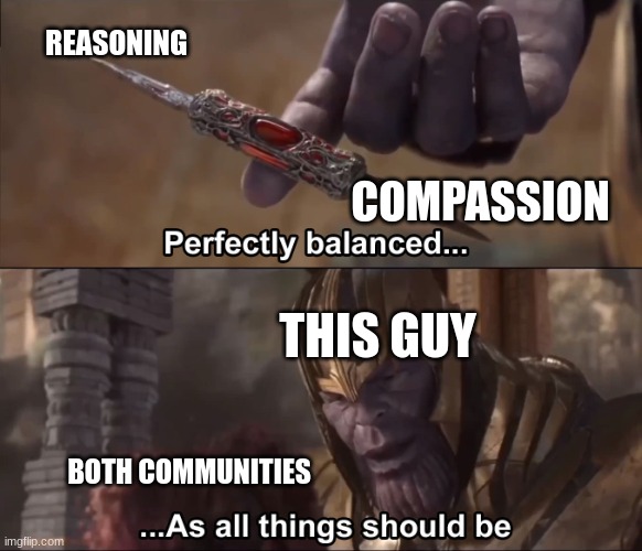 Thanos perfectly balanced as all things should be | REASONING COMPASSION THIS GUY BOTH COMMUNITIES | image tagged in thanos perfectly balanced as all things should be | made w/ Imgflip meme maker