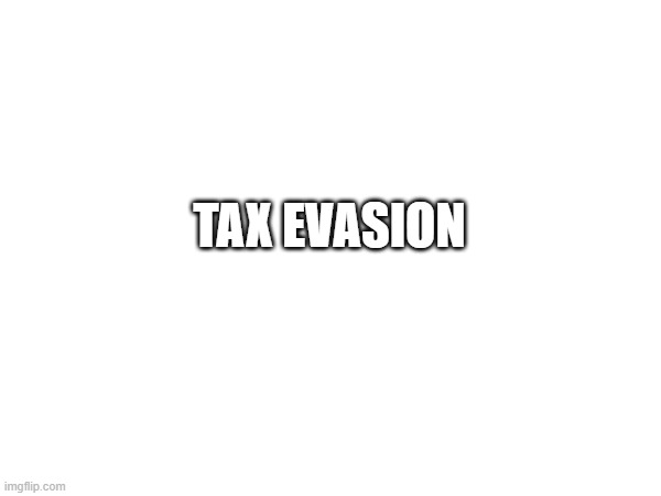 . | TAX EVASION | made w/ Imgflip meme maker