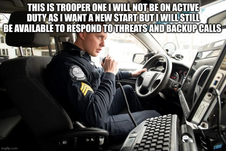 talking on radio | THIS IS TROOPER ONE I WILL NOT BE ON ACTIVE DUTY AS I WANT A NEW START BUT I WILL STILL BE AVAILABLE TO RESPOND TO THREATS AND BACKUP CALLS | image tagged in talking on radio | made w/ Imgflip meme maker