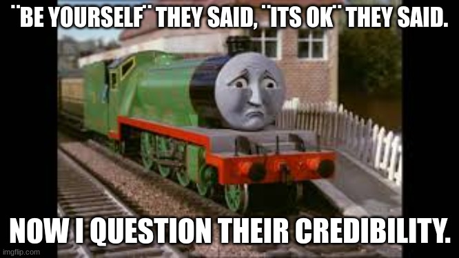Sad Henry meme | ¨BE YOURSELF¨ THEY SAID, ¨ITS OK¨ THEY SAID. NOW I QUESTION THEIR CREDIBILITY. | image tagged in sad henry meme | made w/ Imgflip meme maker