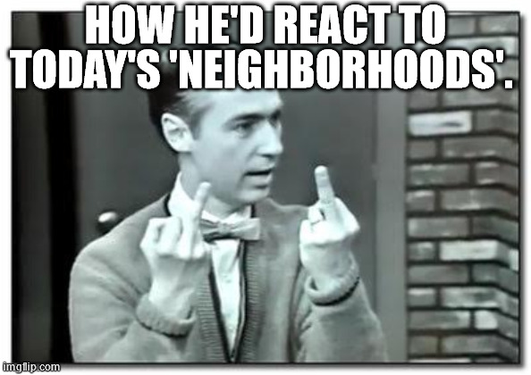 Mister Rogers | HOW HE'D REACT TO TODAY'S 'NEIGHBORHOODS'. | image tagged in mister rogers | made w/ Imgflip meme maker