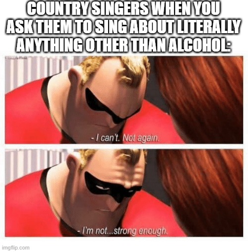 I Can't. Not Again. I'm... Not Strong Enough" | COUNTRY SINGERS WHEN YOU ASK THEM TO SING ABOUT LITERALLY ANYTHING OTHER THAN ALCOHOL: | image tagged in i can't not again i'm not strong enough | made w/ Imgflip meme maker