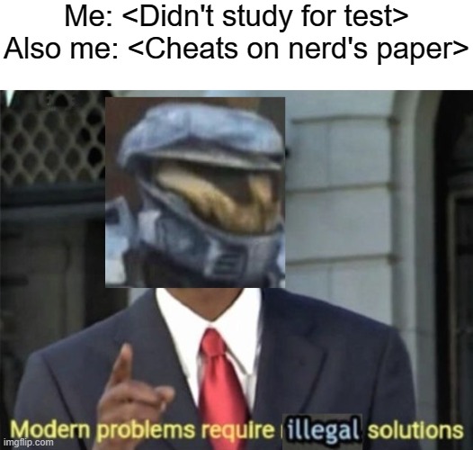 this is my template use it plz | Me: <Didn't study for test>
Also me: <Cheats on nerd's paper> | image tagged in modern problems require illegal solutions,modern problems require modern solutions | made w/ Imgflip meme maker