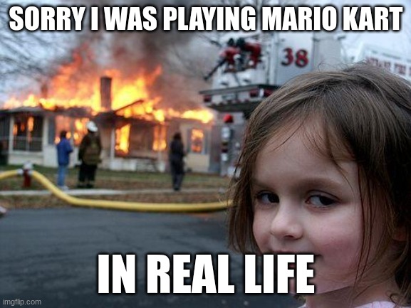Disaster Girl | SORRY I WAS PLAYING MARIO KART; IN REAL LIFE | image tagged in memes,disaster girl | made w/ Imgflip meme maker