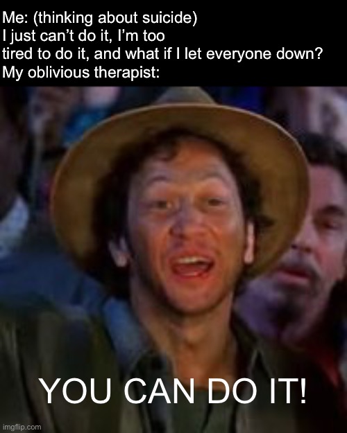 YOU CAN DO IT :D | Me: (thinking about suicide) I just can’t do it, I’m too tired to do it, and what if I let everyone down?
My oblivious therapist:; YOU CAN DO IT! | image tagged in you can do it | made w/ Imgflip meme maker