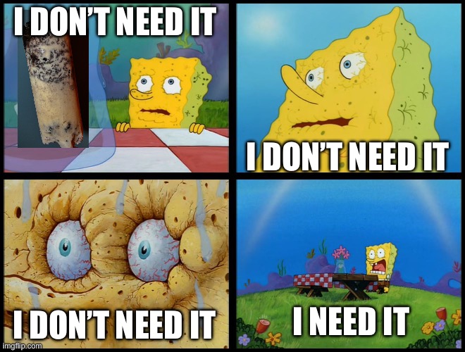 I DON’T NEED IT I DON’T NEED IT I DON’T NEED IT I NEED IT | image tagged in spongebob - i don't need it by henry-c | made w/ Imgflip meme maker