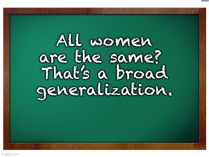 Generalizations | All women are the same?  That’s a broad generalization. | image tagged in green blank blackboard | made w/ Imgflip meme maker