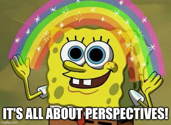 Imagination Spongebob Meme | IT'S ALL ABOUT PERSPECTIVES! | image tagged in memes,imagination spongebob | made w/ Imgflip meme maker