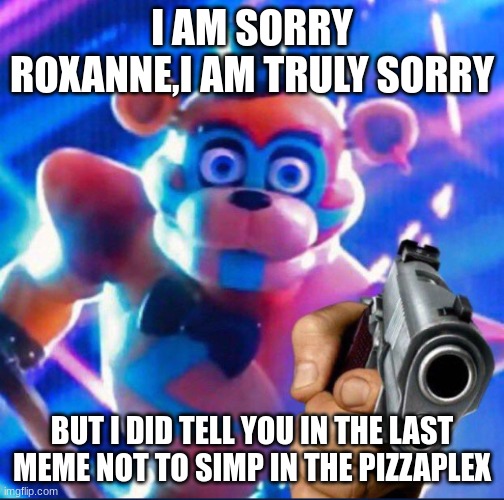 Glamrock Freddy:) | I AM SORRY ROXANNE,I AM TRULY SORRY BUT I DID TELL YOU IN THE LAST MEME NOT TO SIMP IN THE PIZZAPLEX | image tagged in glamrock freddy | made w/ Imgflip meme maker