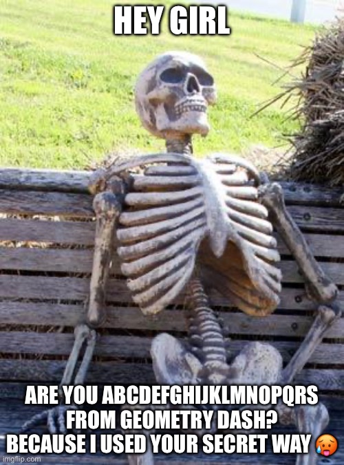 Waiting Skeleton Meme | HEY GIRL; ARE YOU ABCDEFGHIJKLMNOPQRS FROM GEOMETRY DASH? BECAUSE I USED YOUR SECRET WAY 🥵 | image tagged in memes,waiting skeleton | made w/ Imgflip meme maker