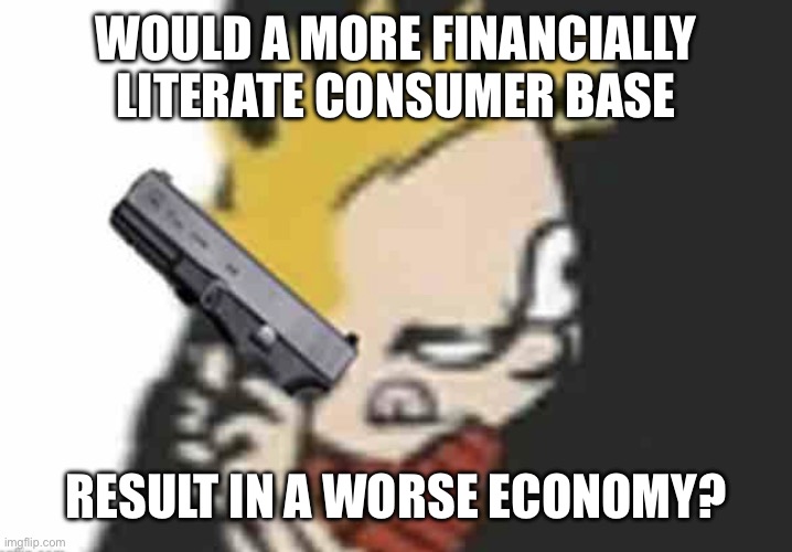 Calvin gun | WOULD A MORE FINANCIALLY LITERATE CONSUMER BASE; RESULT IN A WORSE ECONOMY? | image tagged in calvin gun | made w/ Imgflip meme maker