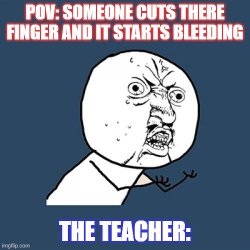 Y U No | POV: SOMEONE CUTS THERE FINGER AND IT STARTS BLEEDING; THE TEACHER: | image tagged in memes,y u no | made w/ Imgflip meme maker
