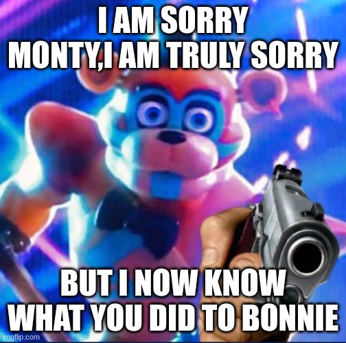 im so sorry | I AM SORRY MONTY,I AM TRULY SORRY; BUT I NOW KNOW WHAT YOU DID TO BONNIE | image tagged in glamrock freddy,gun | made w/ Imgflip meme maker
