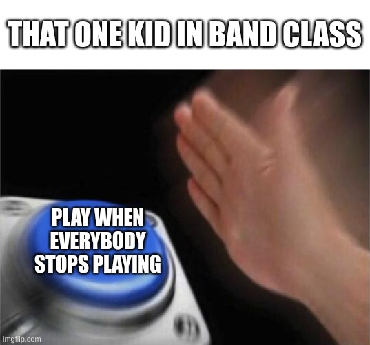Blank Nut Button Meme | THAT ONE KID IN BAND CLASS; PLAY WHEN EVERYBODY STOPS PLAYING | image tagged in memes,blank nut button,band | made w/ Imgflip meme maker