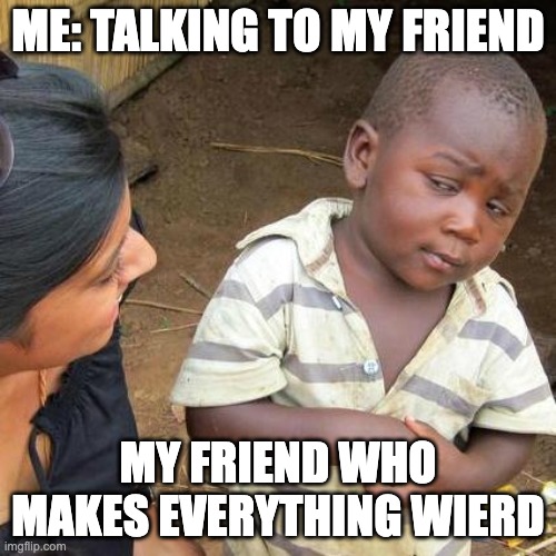 sussy friends be like | ME: TALKING TO MY FRIEND; MY FRIEND WHO MAKES EVERYTHING WIERD | image tagged in memes,third world skeptical kid | made w/ Imgflip meme maker
