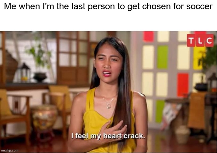 *weeps uncontrolably* | Me when I'm the last person to get chosen for soccer | image tagged in i feel my heart crack,sports | made w/ Imgflip meme maker