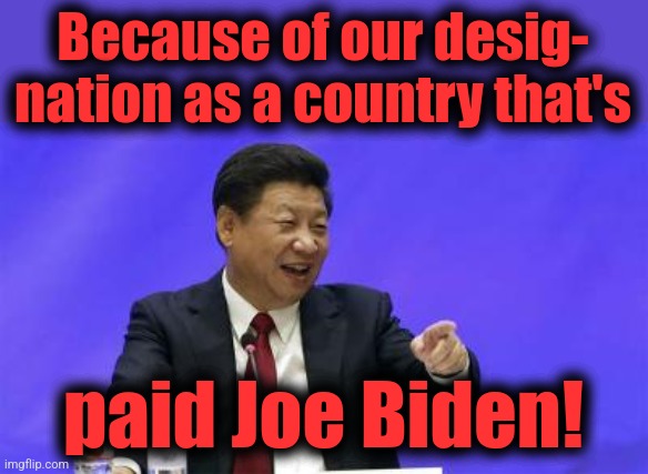 Xi Jinping Laughing | Because of our desig-
nation as a country that's paid Joe Biden! | image tagged in xi jinping laughing | made w/ Imgflip meme maker