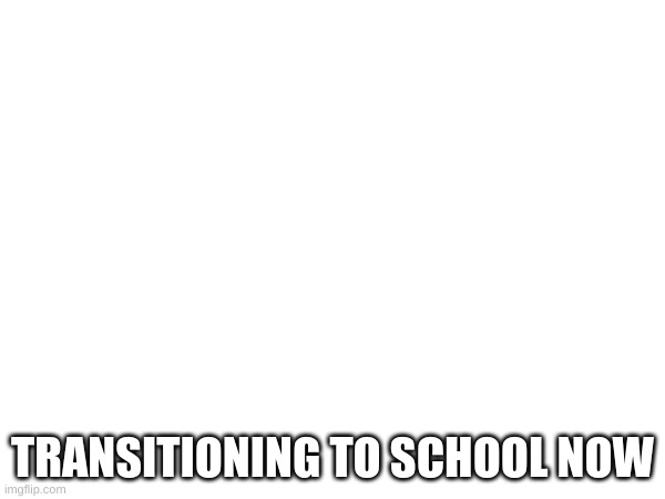 TRANSITIONING TO SCHOOL NOW | made w/ Imgflip meme maker