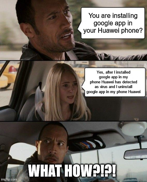 when user huawei install google app | You are installing google app in your Huawei phone? Yes, after I installed google app in my phone Huawei has detected as virus and I uninstall google app in my phone Huawei; WHAT HOW?!?! | image tagged in memes,the rock driving,google | made w/ Imgflip meme maker