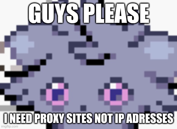 hlp | GUYS PLEASE; I NEED PROXY SITES NOT IP ADRESSES | image tagged in espurr dead inside | made w/ Imgflip meme maker