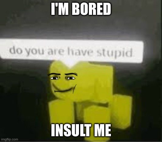 I'm Bored Insult me | I'M BORED; INSULT ME | image tagged in do you are have stupid | made w/ Imgflip meme maker