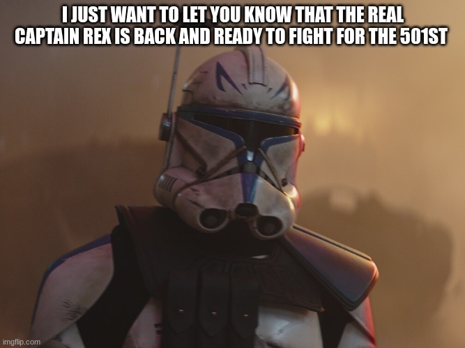 I JUST WANT TO LET YOU KNOW THAT THE REAL CAPTAIN REX IS BACK AND READY TO FIGHT FOR THE 501ST | made w/ Imgflip meme maker