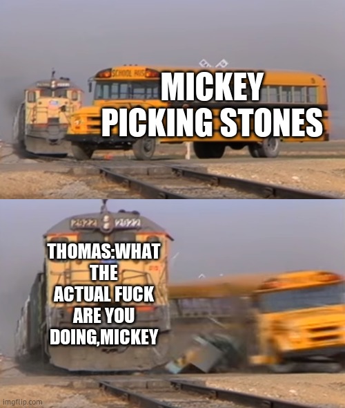 A train hitting a school bus | MICKEY PICKING STONES THOMAS:WHAT THE ACTUAL FUCK ARE YOU DOING,MICKEY | image tagged in a train hitting a school bus | made w/ Imgflip meme maker