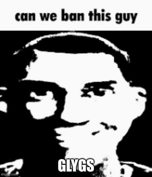 Can we ban this guy | GLYGS | image tagged in can we ban this guy | made w/ Imgflip meme maker