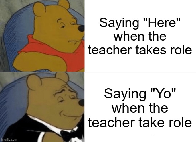 Yo | Saying "Here" when the teacher takes role; Saying "Yo" when the teacher take role | image tagged in memes,tuxedo winnie the pooh | made w/ Imgflip meme maker