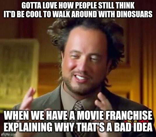 Ancient Aliens | GOTTA LOVE HOW PEOPLE STILL THINK IT'D BE COOL TO WALK AROUND WITH DINOSUARS; WHEN WE HAVE A MOVIE FRANCHISE EXPLAINING WHY THAT'S A BAD IDEA | image tagged in memes,ancient aliens | made w/ Imgflip meme maker