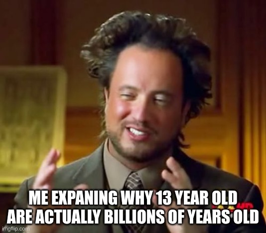she a little over a billion | ME EXPANING WHY 13 YEAR OLD ARE ACTUALLY BILLIONS OF YEARS OLD | image tagged in memes,ancient aliens | made w/ Imgflip meme maker
