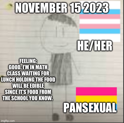Daily announcement | NOVEMBER 15 2023; HE/HER; FEELING: GOOD. I’M IN MATH CLASS WAITING FOR LUNCH HOLDING THE FOOD WILL BE EDIBLE SINCE IT’S FOOD FROM THE SCHOOL YOU KNOW. PANSEXUAL | image tagged in pokechimp announcement | made w/ Imgflip meme maker