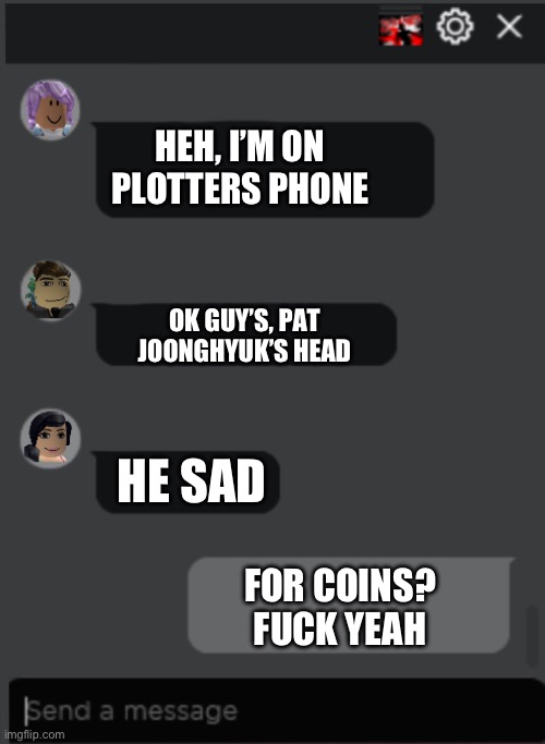 Roblox Chat | HEH, I’M ON PLOTTERS PHONE; OK GUY’S, PAT JOONGHYUK’S HEAD; HE SAD; FOR COINS? FUCK YEAH | image tagged in roblox chat | made w/ Imgflip meme maker
