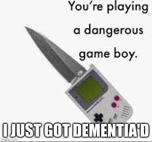 internet lag | I JUST GOT DEMENTIA'D | image tagged in you're playing a dangerous gameboy | made w/ Imgflip meme maker