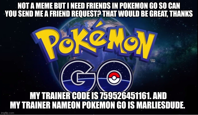 Need friends in Pokemon GO | NOT A MEME BUT I NEED FRIENDS IN POKEMON GO SO CAN YOU SEND ME A FRIEND REQUEST? THAT WOULD BE GREAT, THANKS; MY TRAINER CODE IS 759526451161. AND MY TRAINER NAMEON POKEMON GO IS MARLIESDUDE. | image tagged in pokemon go | made w/ Imgflip meme maker