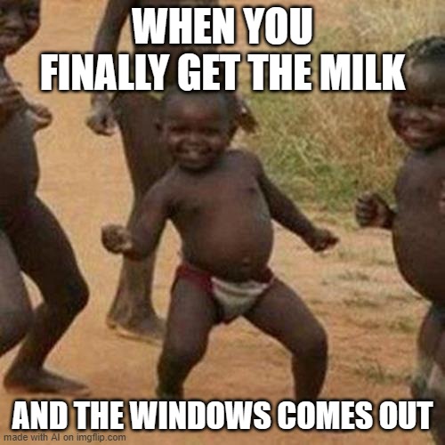Third World Success Kid | WHEN YOU FINALLY GET THE MILK; AND THE WINDOWS COMES OUT | image tagged in memes,third world success kid | made w/ Imgflip meme maker