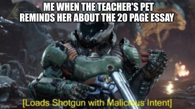 Loads Shotgun | ME WHEN THE TEACHER'S PET REMINDS HER ABOUT THE 20 PAGE ESSAY | image tagged in loads shotgun | made w/ Imgflip meme maker