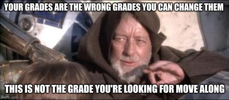 These Aren't The Droids You Were Looking For | YOUR GRADES ARE THE WRONG GRADES YOU CAN CHANGE THEM; THIS IS NOT THE GRADE YOU'RE LOOKING FOR MOVE ALONG | image tagged in memes,these aren't the droids you were looking for | made w/ Imgflip meme maker