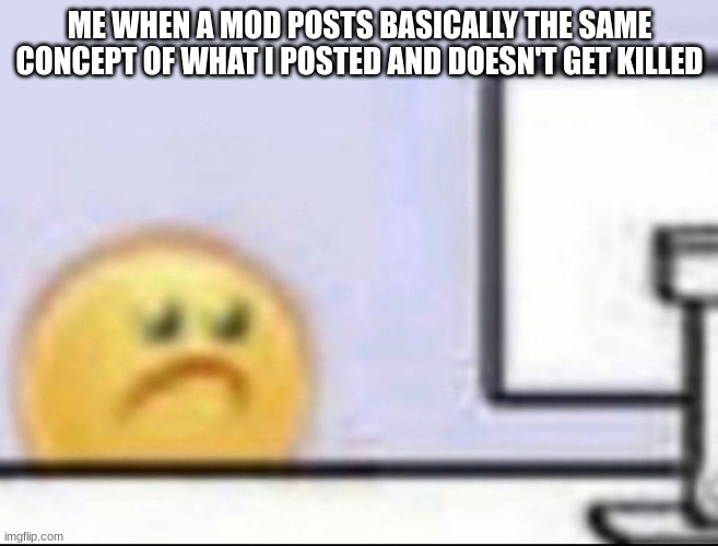 Zad | ME WHEN A MOD POSTS BASICALLY THE SAME CONCEPT OF WHAT I POSTED AND DOESN'T GET KILLED | image tagged in zad | made w/ Imgflip meme maker