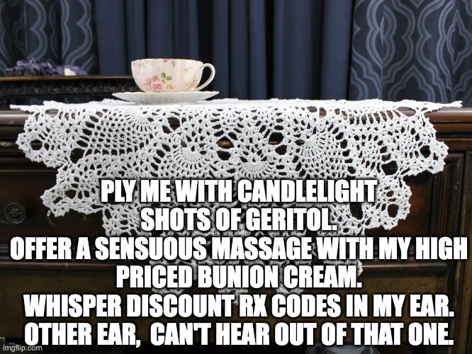 Senior Dating | PLY ME WITH CANDLELIGHT SHOTS OF GERITOL.
OFFER A SENSUOUS MASSAGE WITH MY HIGH PRICED BUNION CREAM.
WHISPER DISCOUNT RX CODES IN MY EAR. OTHER EAR,  CAN'T HEAR OUT OF THAT ONE. | image tagged in seniors,online dating,tea | made w/ Imgflip meme maker