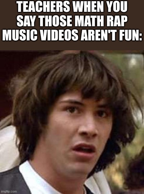 Conspiracy Keanu | TEACHERS WHEN YOU SAY THOSE MATH RAP MUSIC VIDEOS AREN'T FUN: | image tagged in memes,conspiracy keanu,maths,rap | made w/ Imgflip meme maker