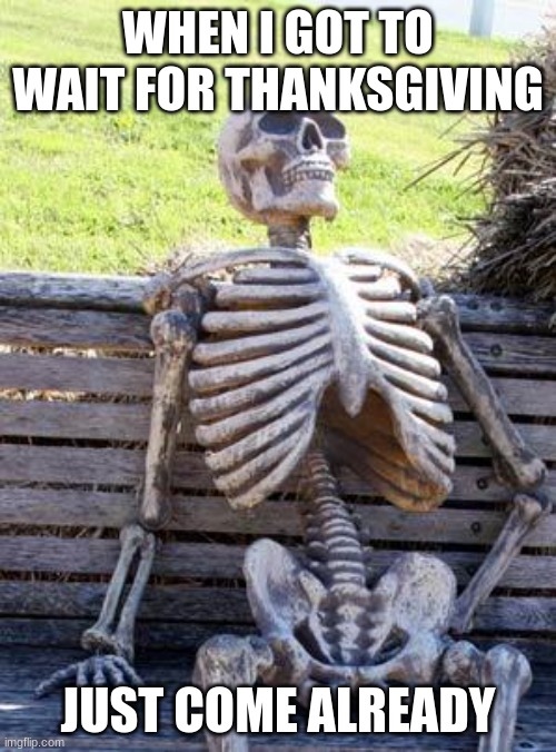 Waiting Skeleton | WHEN I GOT TO WAIT FOR THANKSGIVING; JUST COME ALREADY | image tagged in memes,waiting skeleton | made w/ Imgflip meme maker