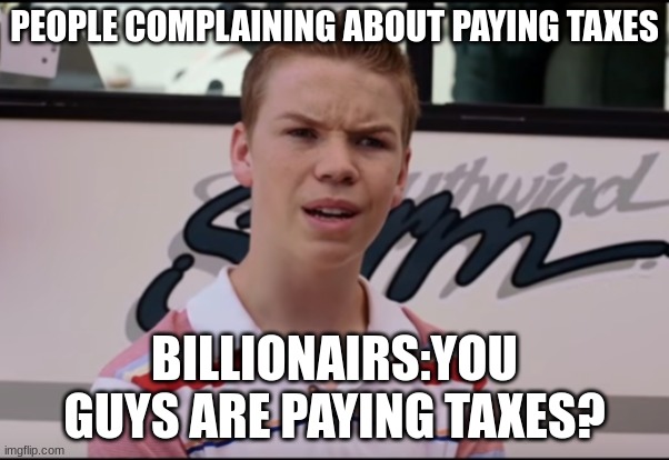 Taxes | PEOPLE COMPLAINING ABOUT PAYING TAXES; BILLIONAIRS:YOU GUYS ARE PAYING TAXES? | image tagged in you guys are getting paid | made w/ Imgflip meme maker