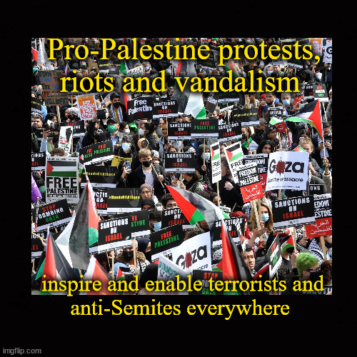 Pro-Palestine protests,  riots and vandalism ... | Pro-Palestine protests, 
riots and vandalism; inspire and enable terrorists and 
anti-Semites everywhere | image tagged in pro palestine protests,pro-palestine rioting,pro-palestine vandalism | made w/ Imgflip meme maker